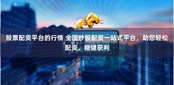 股票配资平台的行情 全国炒股配资一站式平台，助您轻松配资，稳健获利