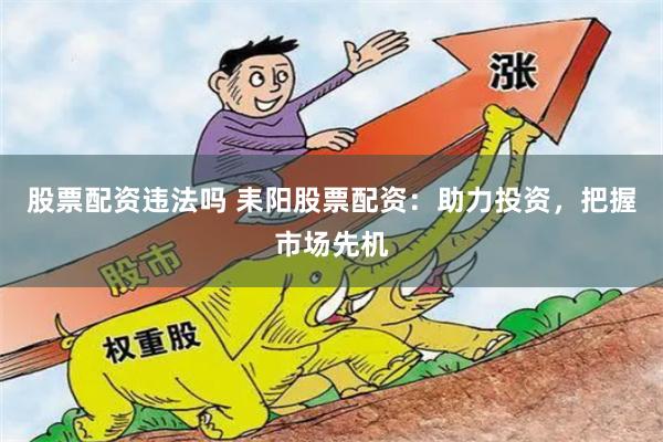 股票配资违法吗 耒阳股票配资：助力投资，把握市场先机