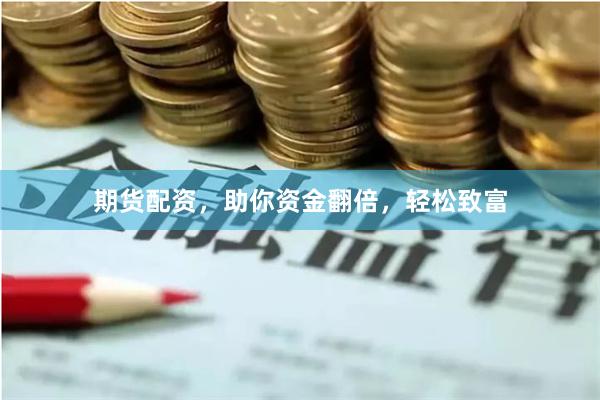 期货配资，助你资金翻倍，轻松致富