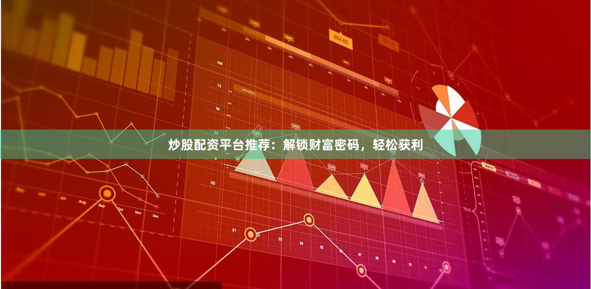 炒股配资平台推荐：解锁财富密码，轻松获利