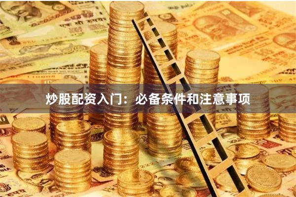 炒股配资入门：必备条件和注意事项