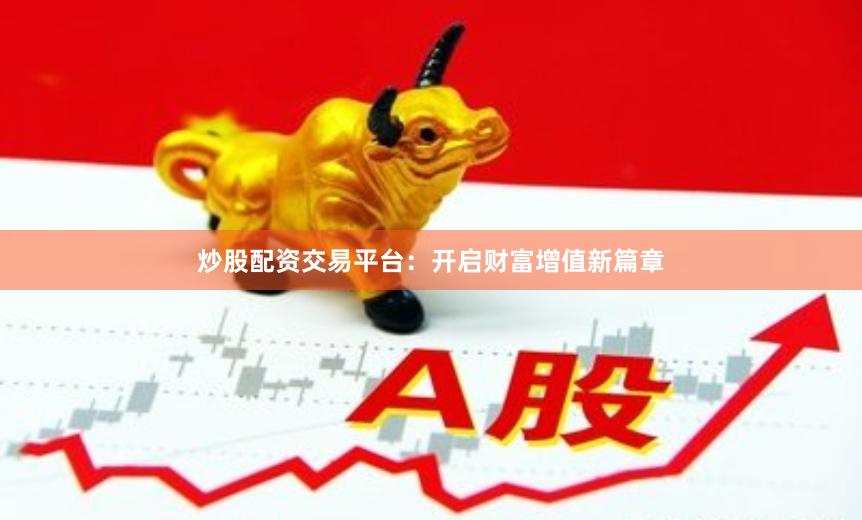 炒股配资交易平台：开启财富增值新篇章