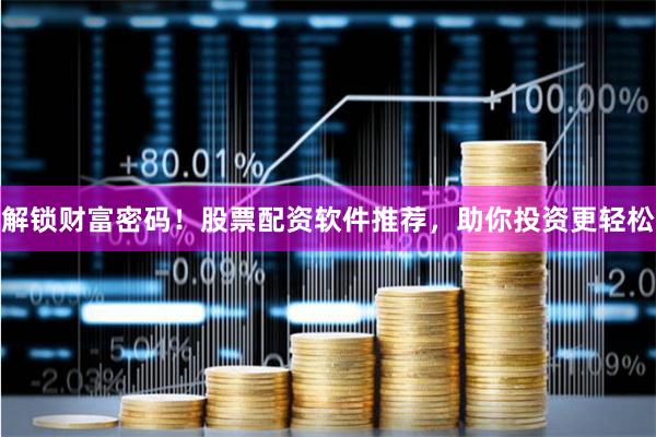 解锁财富密码！股票配资软件推荐，助你投资更轻松