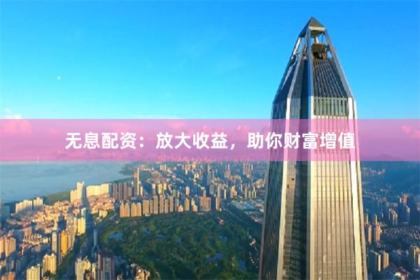 无息配资：放大收益，助你财富增值