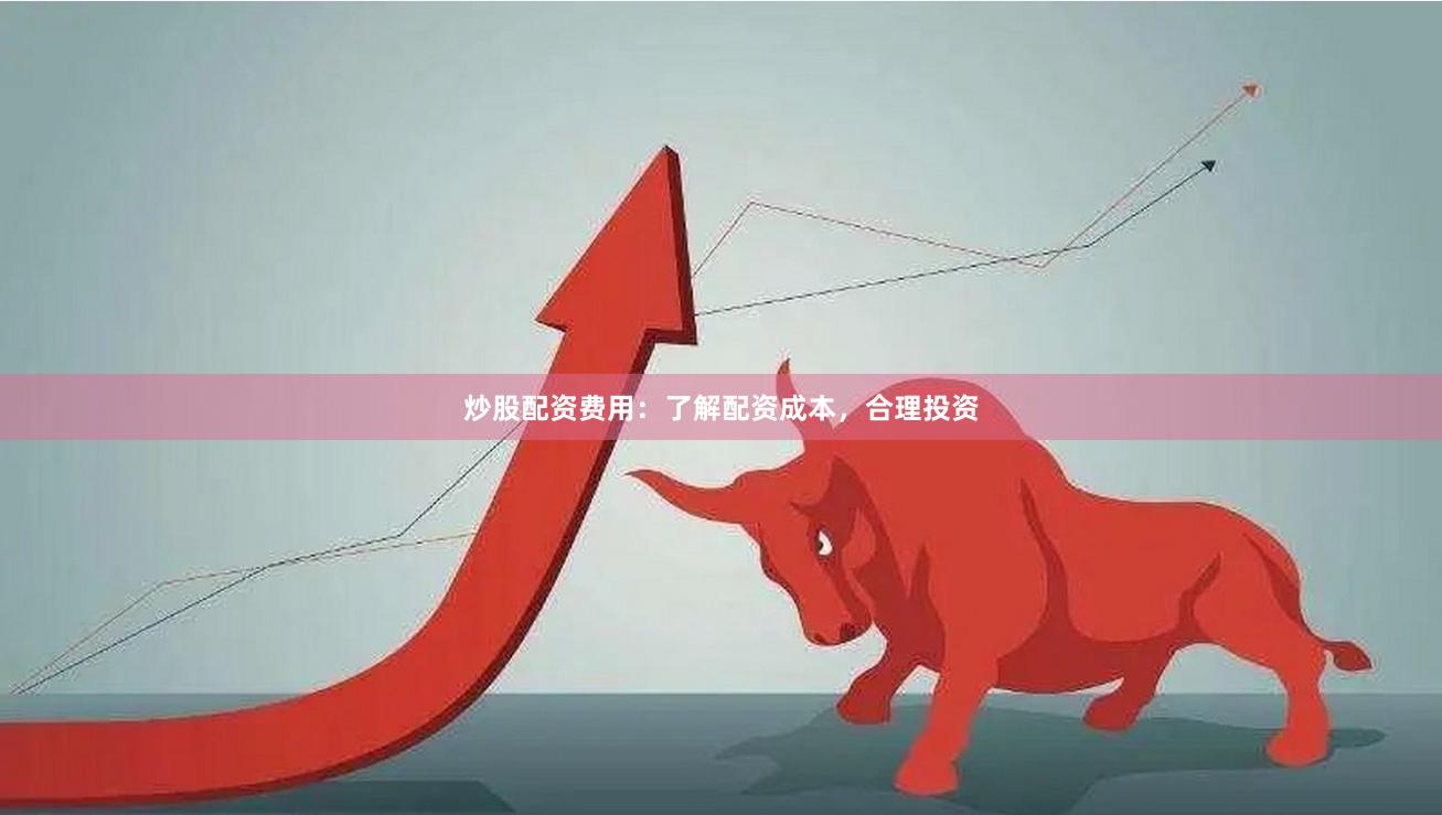 炒股配资费用：了解配资成本，合理投资