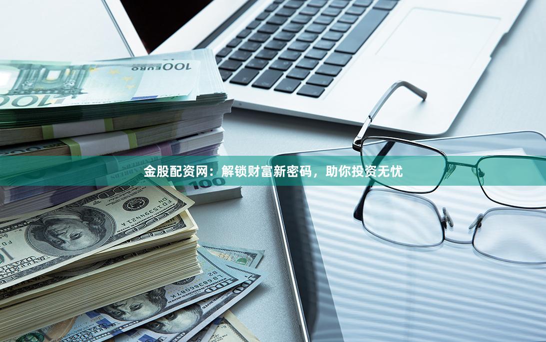 金股配资网：解锁财富新密码，助你投资无忧