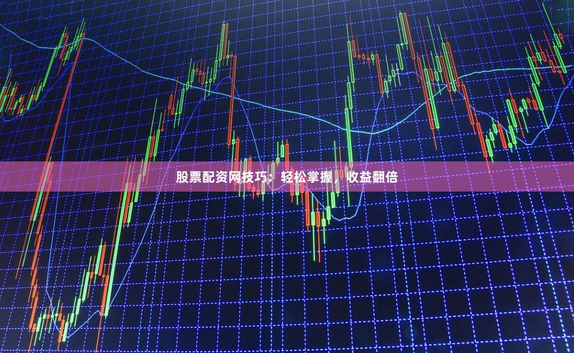 股票配资网技巧：轻松掌握，收益翻倍