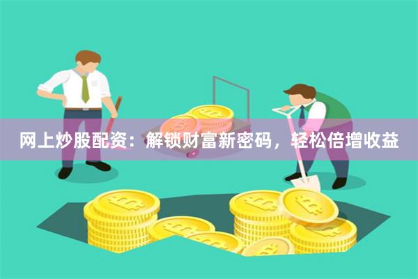 网上炒股配资：解锁财富新密码，轻松倍增收益