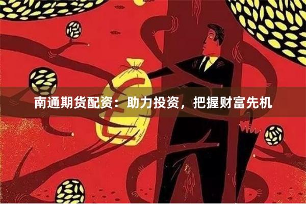 南通期货配资：助力投资，把握财富先机