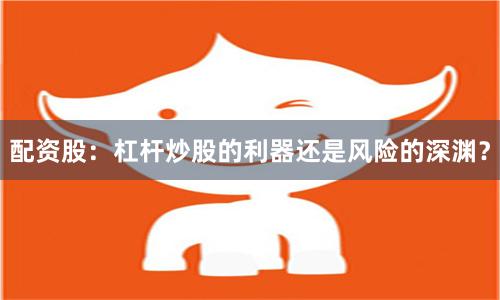 配资股：杠杆炒股的利器还是风险的深渊？