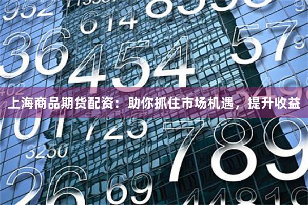 上海商品期货配资：助你抓住市场机遇，提升收益